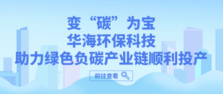 ​變“碳”爲寶，華海環保科技助力綠色負碳産業鏈順利投産